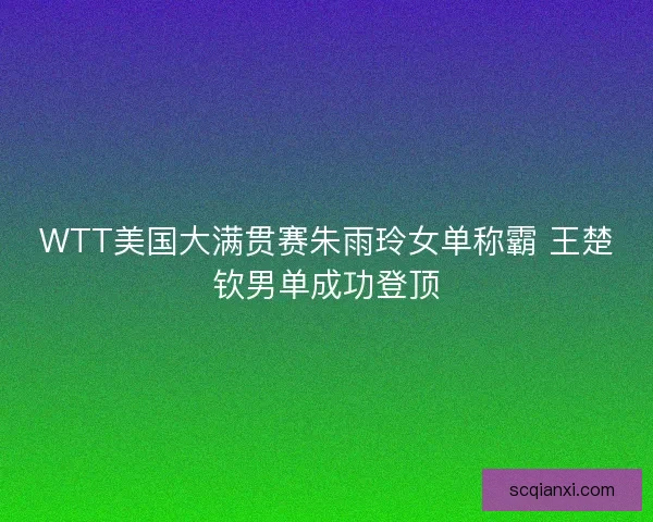WTT美国大满贯赛朱雨玲女单称霸 王楚钦男单成功登顶
