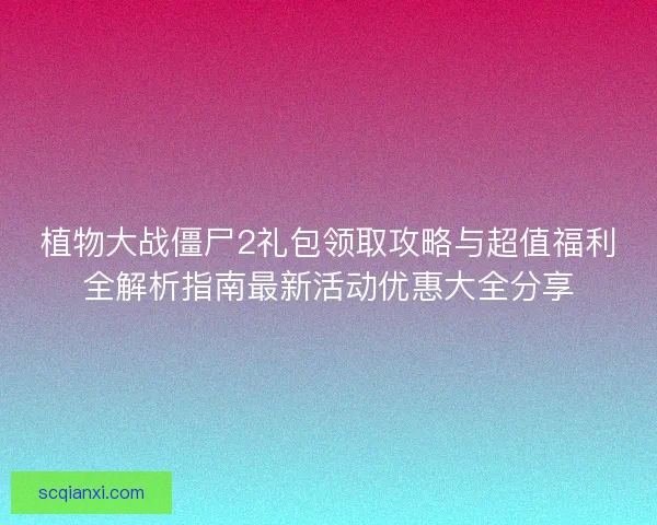 植物大战僵尸2礼包领取攻略与超值福利全解析指南最新活动优惠大全分享