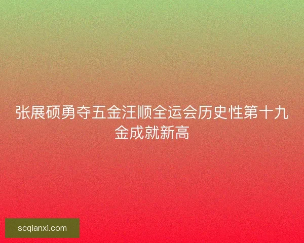 张展硕勇夺五金汪顺全运会历史性第十九金成就新高