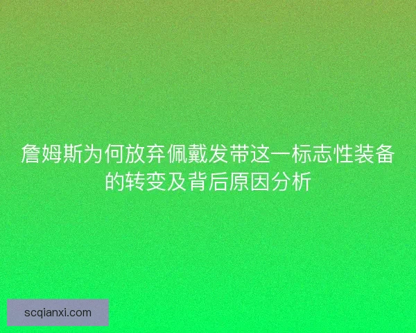 詹姆斯为何放弃佩戴发带这一标志性装备的转变及背后原因分析