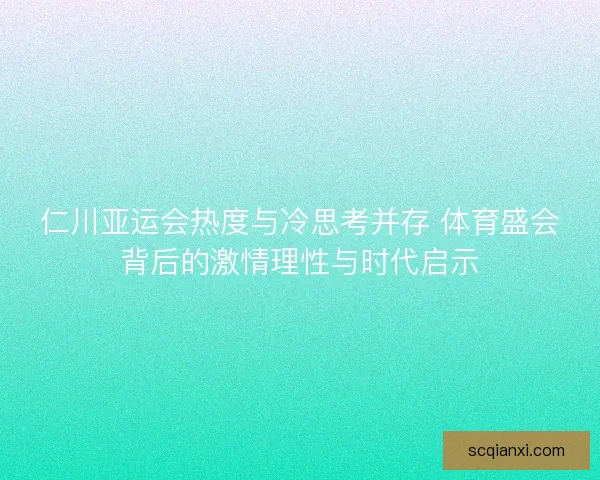 仁川亚运会热度与冷思考并存 体育盛会背后的激情理性与时代启示