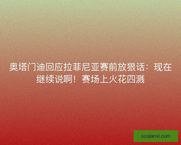 奥塔门迪回应拉菲尼亚赛前放狠话：现在继续说啊！赛场上火花四溅
