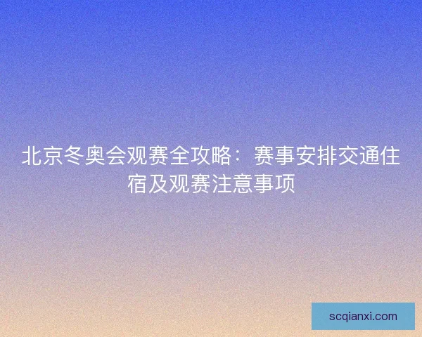 北京冬奥会观赛全攻略：赛事安排交通住宿及观赛注意事项