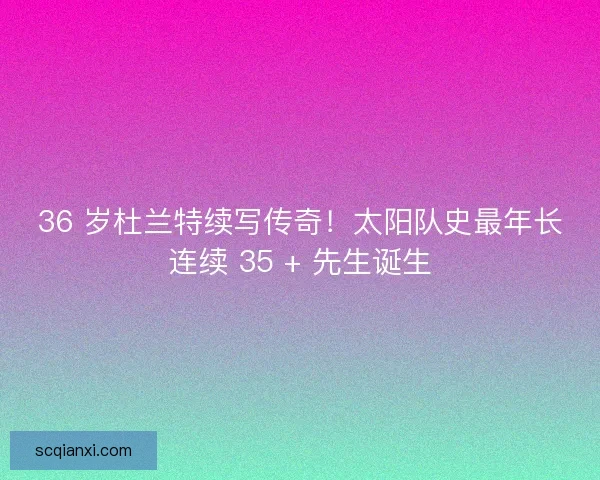 36 岁杜兰特续写传奇！太阳队史最年长连续 35 + 先生诞生