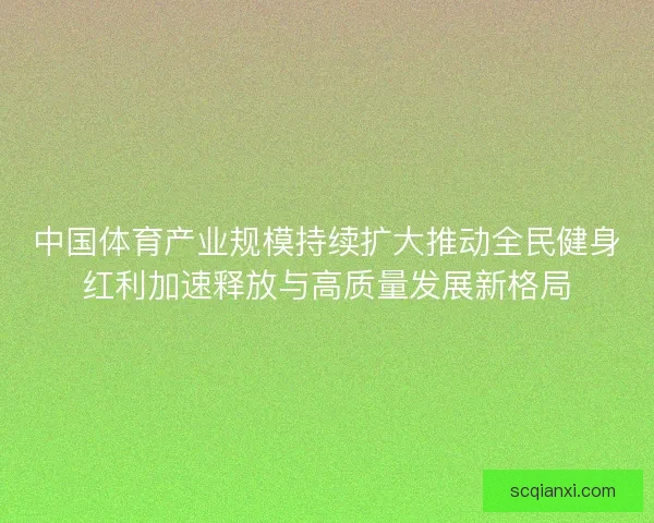 中国体育产业规模持续扩大推动全民健身红利加速释放与高质量发展新格局