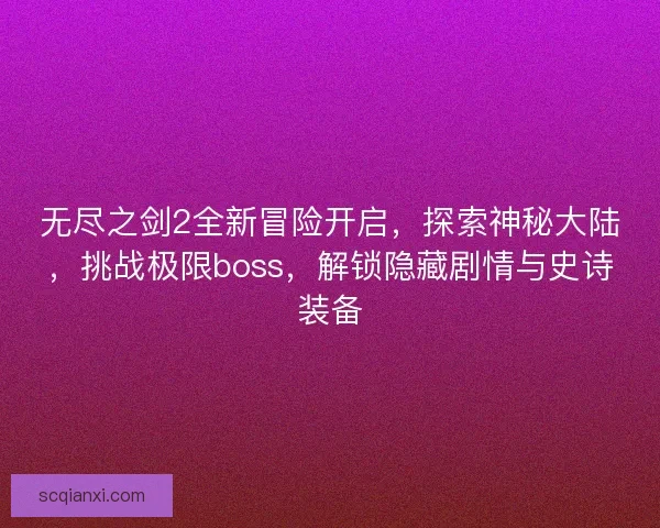 无尽之剑2全新冒险开启，探索神秘大陆，挑战极限boss，解锁隐藏剧情与史诗装备