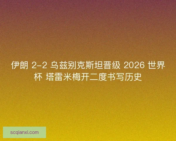 伊朗 2-2 乌兹别克斯坦晋级 2026 世界杯 塔雷米梅开二度书写历史